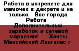 Работа в интренете для мамочек в декрете и не только - Все города Работа » Дополнительный заработок и сетевой маркетинг   . Ханты-Мансийский,Лангепас г.